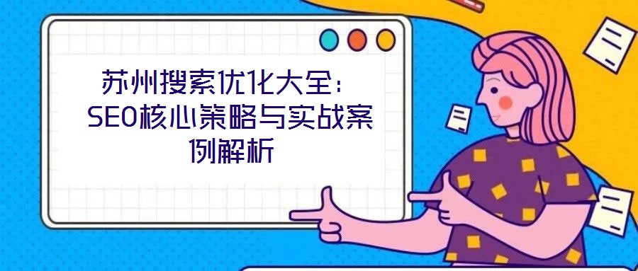 蘇州搜索優(yōu)化大全：SEO核心策略與實戰(zhàn)案例解析