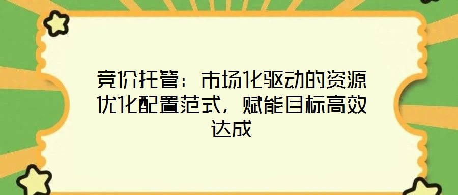競(jìng)價(jià)托管：市場(chǎng)化驅(qū)動(dòng)的資源優(yōu)化配置范式，賦能目標(biāo)高效達(dá)成