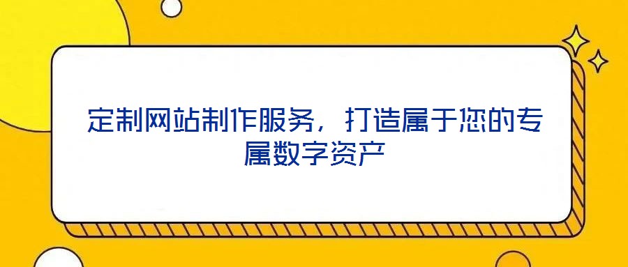 定制網(wǎng)站制作服務(wù)，打造屬于您的專屬數(shù)字資產(chǎn)