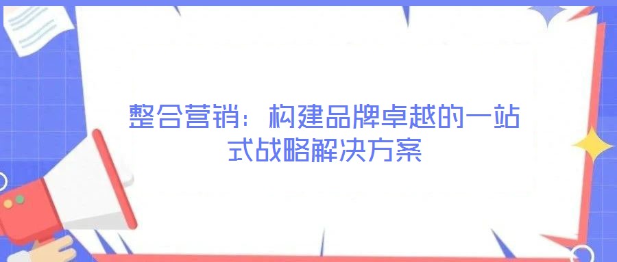 整合營(yíng)銷：構(gòu)建品牌卓越的一站式戰(zhàn)略解決方案