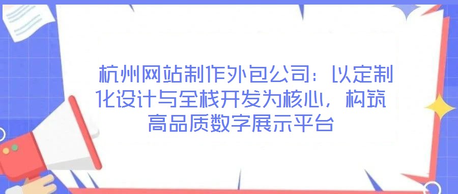  杭州網(wǎng)站制作外包公司：以定制化設(shè)計(jì)與全棧開發(fā)為核心，構(gòu)筑高品質(zhì)數(shù)字展示平臺(tái)