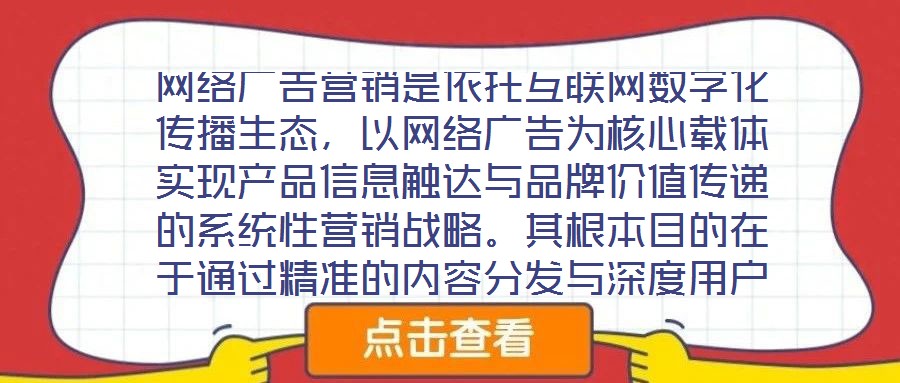 網(wǎng)絡(luò)廣告營銷是依托互聯(lián)網(wǎng)數(shù)字化傳播生態(tài)，以網(wǎng)絡(luò)廣告為核心載體實現(xiàn)產(chǎn)品信息觸達與品牌價值傳遞的系統(tǒng)性營銷戰(zhàn)略。其根本目的在于通過精準(zhǔn)的內(nèi)容分發(fā)與深度用戶互動，影響