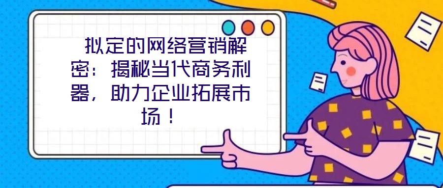  擬定的網(wǎng)絡營銷解密：揭秘當代商務利器，助力企業(yè)拓展市場！