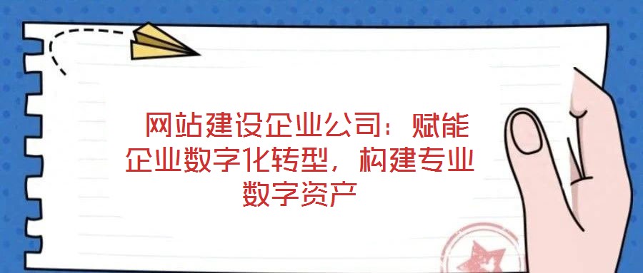  網(wǎng)站建設企業(yè)公司：賦能企業(yè)數(shù)字化轉(zhuǎn)型，構(gòu)建專業(yè)數(shù)字資產(chǎn)