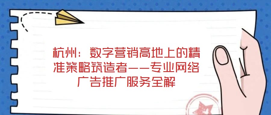 杭州：數(shù)字營(yíng)銷(xiāo)高地上的精準(zhǔn)策略筑造者——專業(yè)網(wǎng)絡(luò)廣告推廣服務(wù)全解