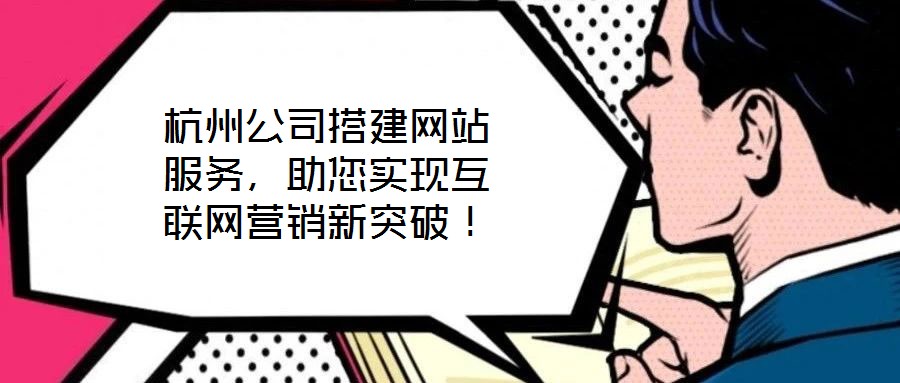 杭州公司搭建網(wǎng)站服務(wù)，助您實(shí)現(xiàn)互聯(lián)網(wǎng)營(yíng)銷新突破！