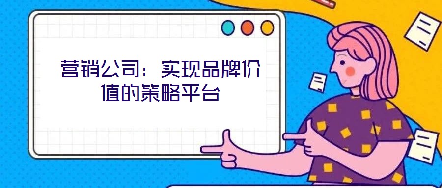 營銷公司：實現(xiàn)品牌價值的策略平臺