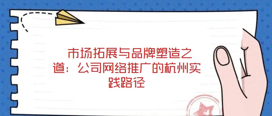  市場拓展與品牌塑造之道：公司網(wǎng)絡(luò)推廣的杭州實踐路徑