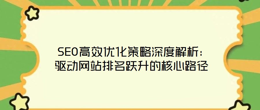  SEO高效優(yōu)化策略深度解析：驅(qū)動網(wǎng)站排名躍升的核心路徑