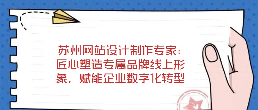  蘇州網(wǎng)站設(shè)計(jì)制作專家：匠心塑造專屬品牌線上形象，賦能企業(yè)數(shù)字化轉(zhuǎn)型