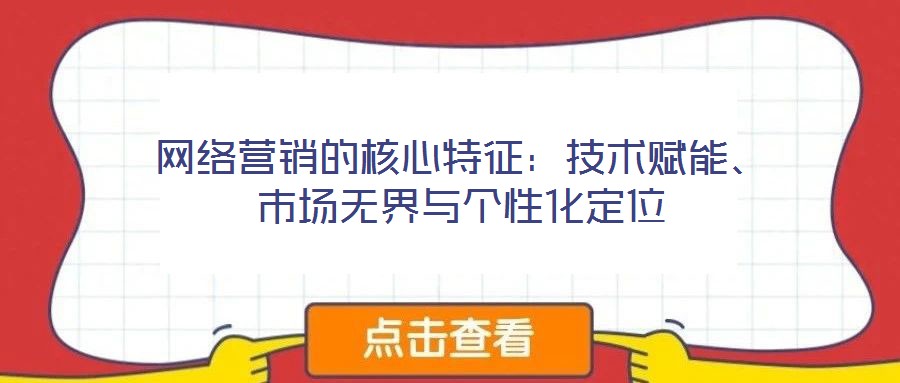 網(wǎng)絡(luò)營銷的核心特征：技術(shù)賦能、市場無界與個性化定位