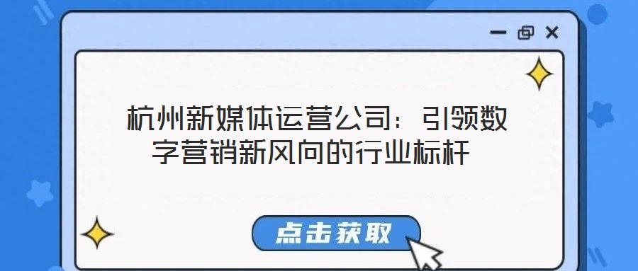  杭州新媒體運(yùn)營(yíng)公司：引領(lǐng)數(shù)字營(yíng)銷新風(fēng)向的行業(yè)標(biāo)桿