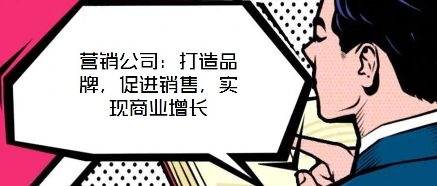 營銷公司：打造品牌，促進(jìn)銷售，實(shí)現(xiàn)商業(yè)增長