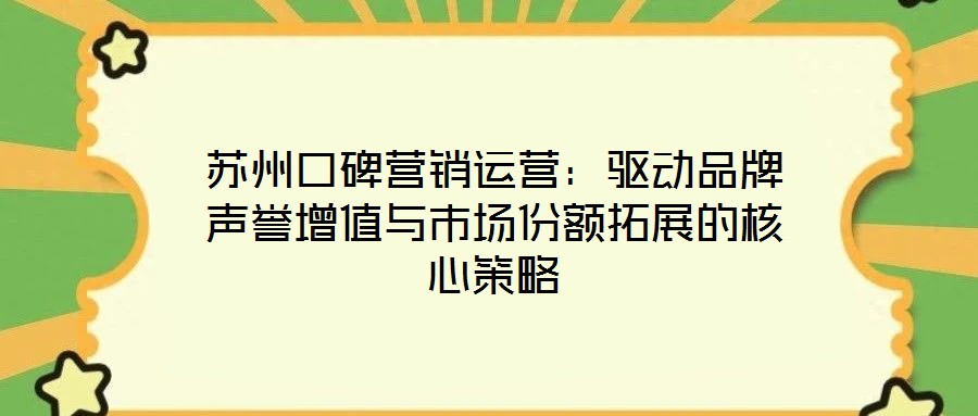蘇州口碑營銷運(yùn)營：驅(qū)動(dòng)品牌聲譽(yù)增值與市場(chǎng)份額拓展的核心策略