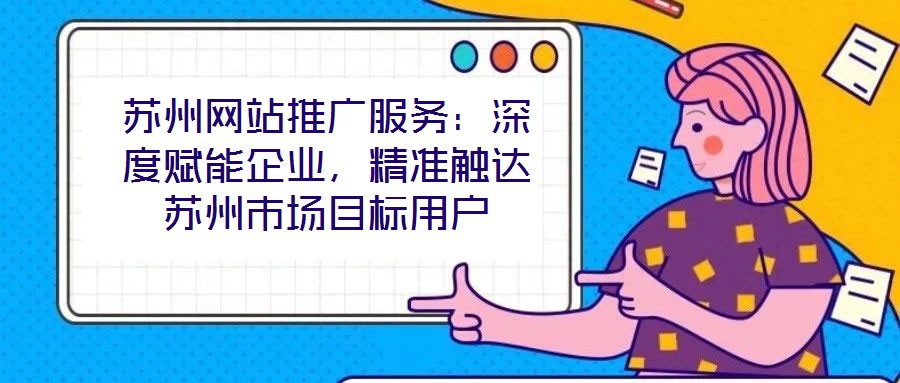 蘇州網(wǎng)站推廣服務(wù)：深度賦能企業(yè)，精準觸達蘇州市場目標用戶