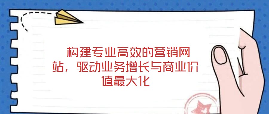  構(gòu)建專業(yè)高效的營銷網(wǎng)站，驅(qū)動業(yè)務(wù)增長與商業(yè)價值最大化