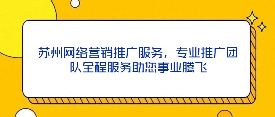 蘇州網(wǎng)絡營銷推廣服務，專業(yè)推廣團隊全程服務助您事業(yè)騰飛