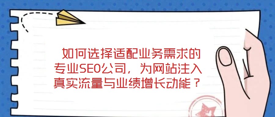  如何選擇適配業(yè)務(wù)需求的專業(yè)SEO公司，為網(wǎng)站注入真實流量與業(yè)績增長動能？