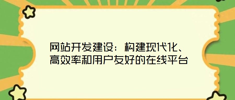 網(wǎng)站開發(fā)建設(shè)：構(gòu)建現(xiàn)代化、高效率和用戶友好的在線平臺