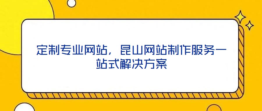 定制專業(yè)網(wǎng)站，昆山網(wǎng)站制作服務(wù)一站式解決方案