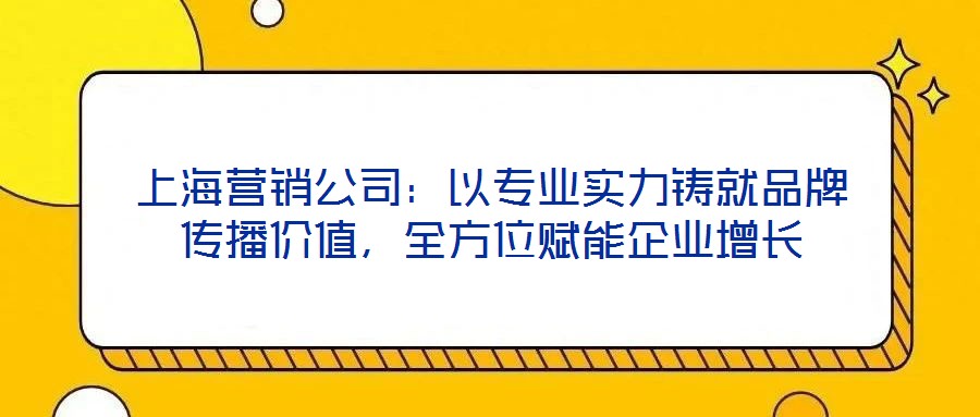 上海營(yíng)銷(xiāo)公司：以專業(yè)實(shí)力鑄就品牌傳播價(jià)值，全方位賦能企業(yè)增長(zhǎng)