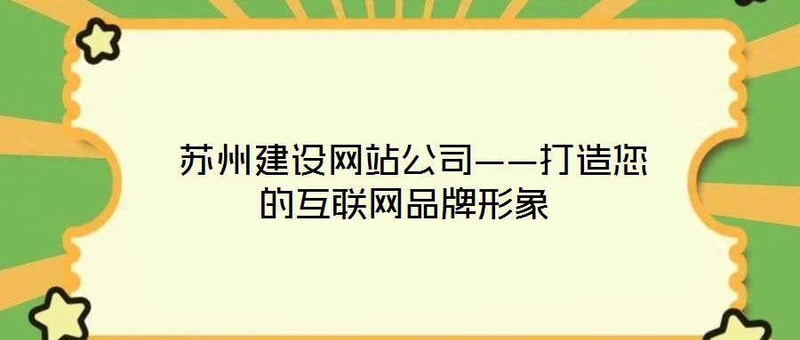  蘇州建設(shè)網(wǎng)站公司——打造您的互聯(lián)網(wǎng)品牌形象