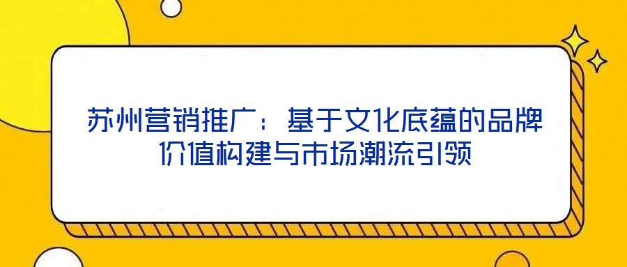 蘇州營銷推廣：基于文化底蘊(yùn)的品牌價(jià)值構(gòu)建與市場潮流引領(lǐng)