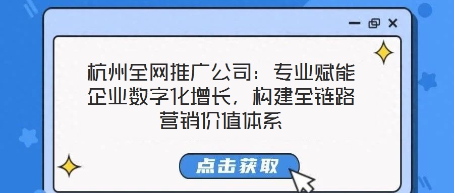 杭州全網(wǎng)推廣公司：專業(yè)賦能企業(yè)數(shù)字化增長(zhǎng)，構(gòu)建全鏈路營(yíng)銷(xiāo)價(jià)值體系