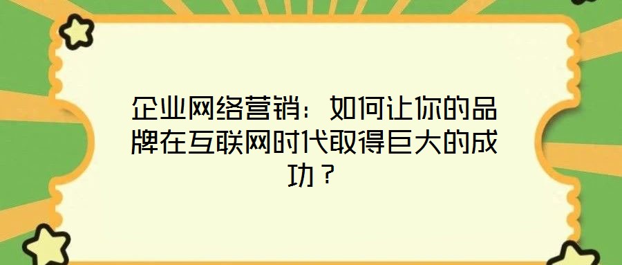 企業(yè)網(wǎng)絡(luò)營銷：如何讓你的品牌在互聯(lián)網(wǎng)時(shí)代取得巨大的成功？