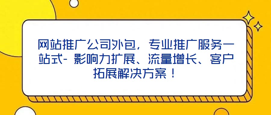 網(wǎng)站推廣公司外包，專(zhuān)業(yè)推廣服務(wù)一站式- 影響力擴(kuò)展、流量增長(zhǎng)、客戶拓展解決方案！
