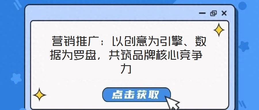  營銷推廣：以創(chuàng)意為引擎、數(shù)據(jù)為羅盤，共筑品牌核心競爭力