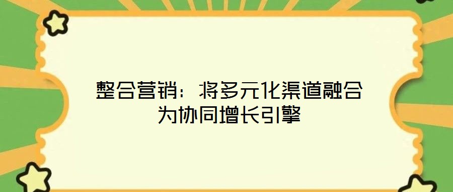 整合營(yíng)銷：將多元化渠道融合為協(xié)同增長(zhǎng)引擎