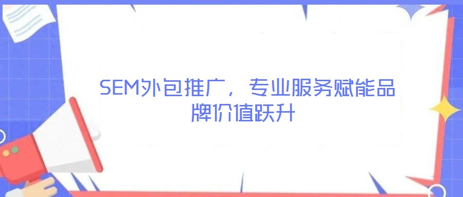  SEM外包推廣，專業(yè)服務(wù)賦能品牌價(jià)值躍升