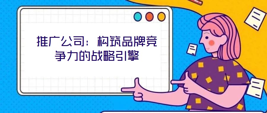 推廣公司：構(gòu)筑品牌競爭力的戰(zhàn)略引擎