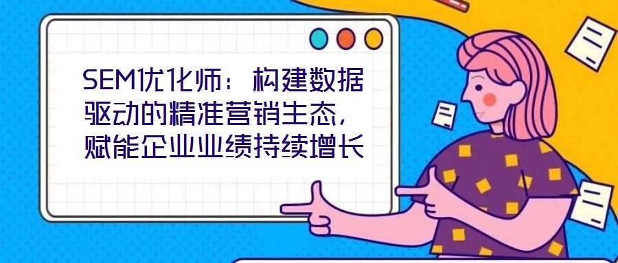 SEM優(yōu)化師：構(gòu)建數(shù)據(jù)驅(qū)動(dòng)的精準(zhǔn)營銷生態(tài)，賦能企業(yè)業(yè)績持續(xù)增長