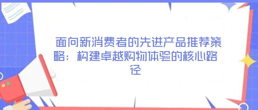  面向新消費者的先進(jìn)產(chǎn)品推薦策略：構(gòu)建卓越購物體驗的核心路徑