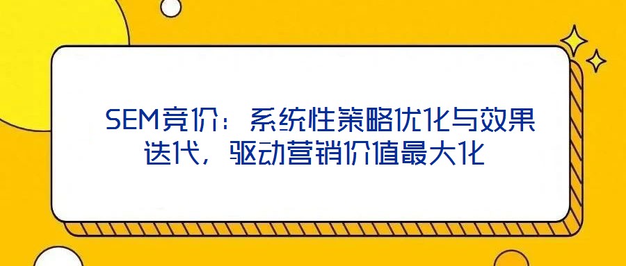  SEM競價：系統(tǒng)性策略優(yōu)化與效果迭代，驅(qū)動營銷價值最大化