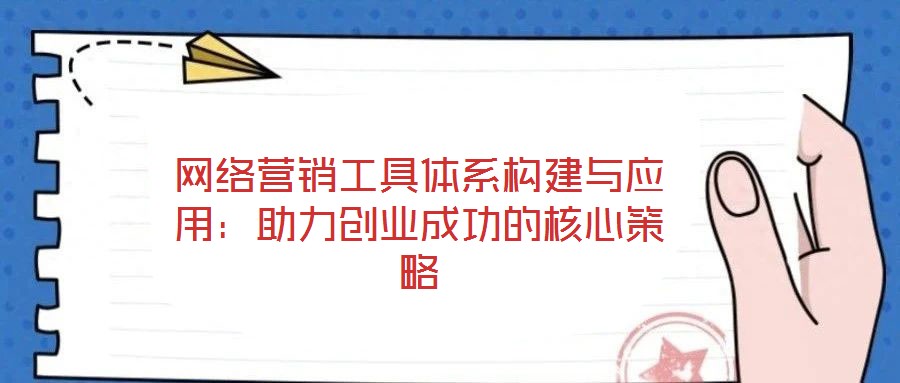 網(wǎng)絡(luò)營(yíng)銷工具體系構(gòu)建與應(yīng)用：助力創(chuàng)業(yè)成功的核心策略