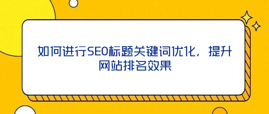 如何進行SEO標題關鍵詞優(yōu)化，提升網(wǎng)站排名效果