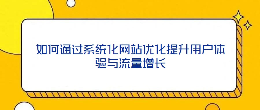 如何通過(guò)系統(tǒng)化網(wǎng)站優(yōu)化提升用戶體驗(yàn)與流量增長(zhǎng)