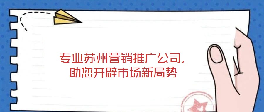 專(zhuān)業(yè)蘇州營(yíng)銷(xiāo)推廣公司，助您開(kāi)辟市場(chǎng)新局勢(shì)