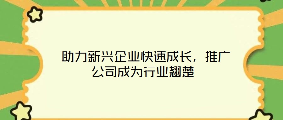  助力新興企業(yè)快速成長，推廣公司成為行業(yè)翹楚