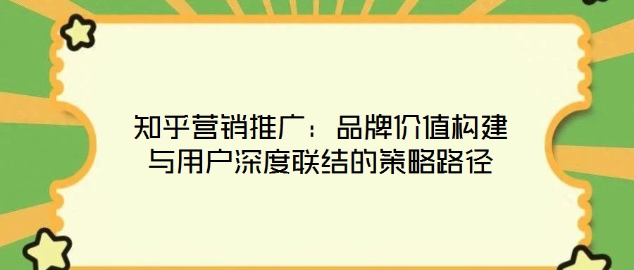 知乎營(yíng)銷推廣：品牌價(jià)值構(gòu)建與用戶深度聯(lián)結(jié)的策略路徑
