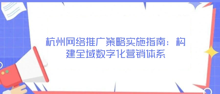 杭州網(wǎng)絡推廣策略實施指南：構建全域數(shù)字化營銷體系