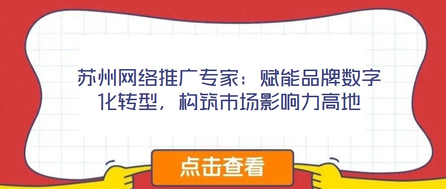 蘇州網(wǎng)絡(luò)推廣專家：賦能品牌數(shù)字化轉(zhuǎn)型，構(gòu)筑市場影響力高地