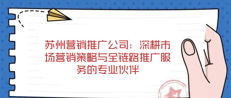 蘇州營銷推廣公司：深耕市場營銷策略與全鏈路推廣服務(wù)的專業(yè)伙伴