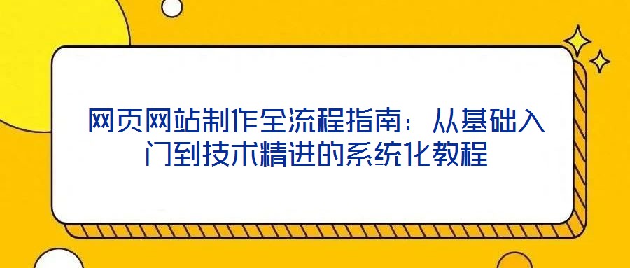 網(wǎng)頁網(wǎng)站制作全流程指南：從基礎入門到技術精進的系統(tǒng)化教程
