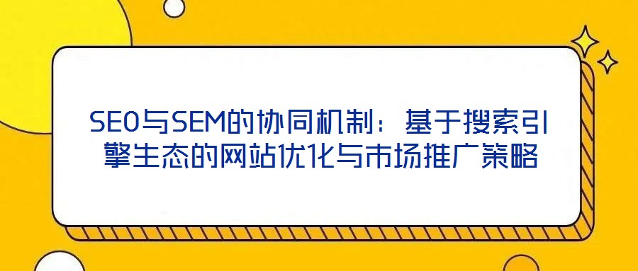 SEO與SEM的協(xié)同機(jī)制：基于搜索引擎生態(tài)的網(wǎng)站優(yōu)化與市場推廣策略