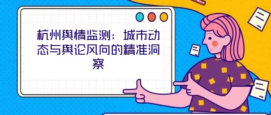 杭州輿情監(jiān)測：城市動態(tài)與輿論風(fēng)向的精準(zhǔn)洞察