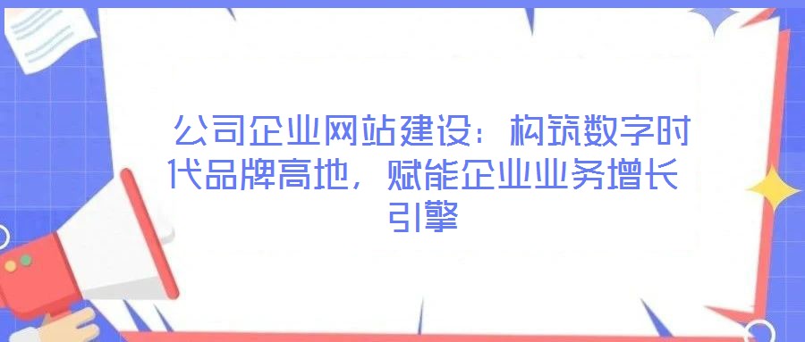  公司企業(yè)網(wǎng)站建設(shè)：構(gòu)筑數(shù)字時(shí)代品牌高地，賦能企業(yè)業(yè)務(wù)增長引擎